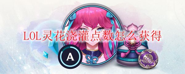 LOL灵花浇灌点数怎么获得 绽灵节灵花浇灌怎么玩