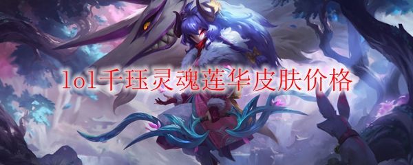 lol千珏灵魂莲华皮肤价格 千珏灵魂莲华皮肤多少钱