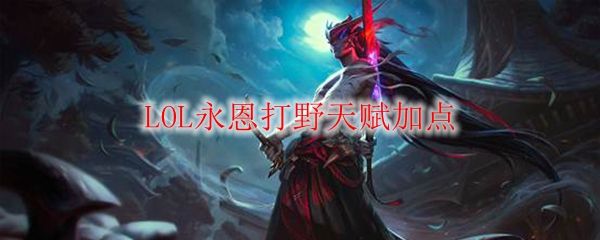LOL永恩打野天赋加点详情 永恩打野天赋怎么加点