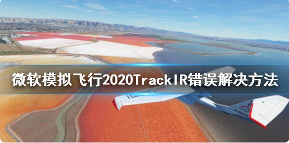 微软模拟飞行TrackIR错误怎么办 TrackIR错误解决方法介绍