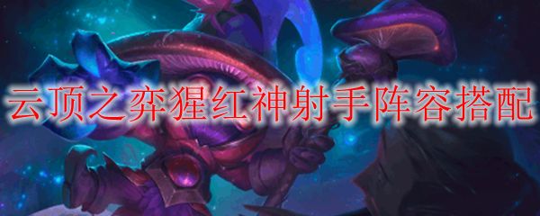 云顶之弈10.18猩红神射手阵容搭配 猩红神射手怎么玩