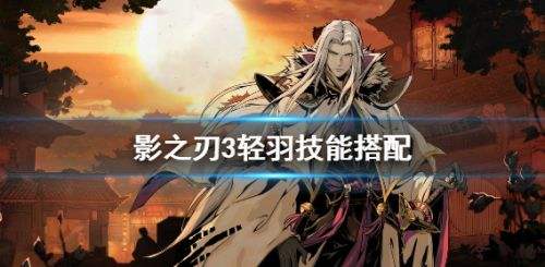 影之刃3轻羽常用技能搭配,影之刃3轻羽主流技能链