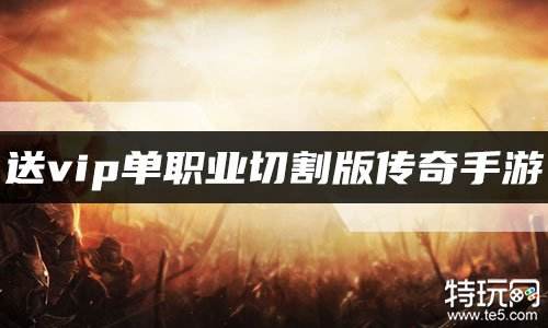 送vip单职业切割版传奇手游 刀刀切割单职业传奇送vip