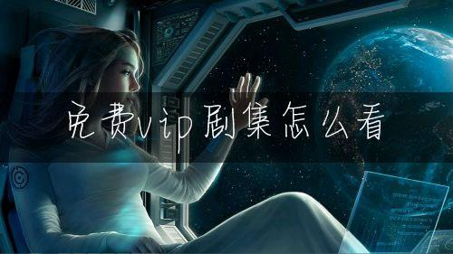 免费vip剧集怎么看 高清最新电视剧APP下载