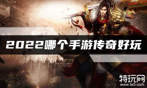 2022哪个手游传奇好玩 最新手游版传奇排行榜