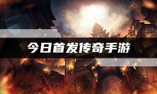 今日首发传奇手游 最新传奇手游首发信息