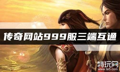 传奇网站999服三端互通 区区爆满999服互通传奇