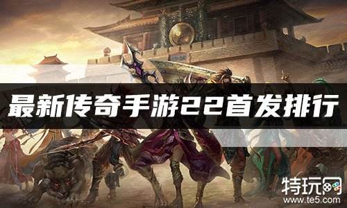 最新传奇手游2022首发排行 2022传奇新游盘点