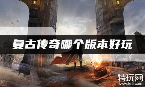复古传奇哪个版本好玩 现在哪个复古传奇好玩