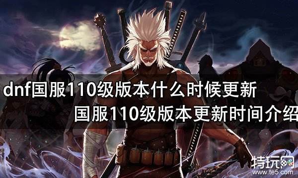 DNF国服110级版本什么时候 国服DNF110级上线时间介绍