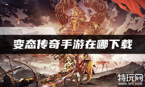 变态传奇手游在哪下载 传奇手游变态版本大全
