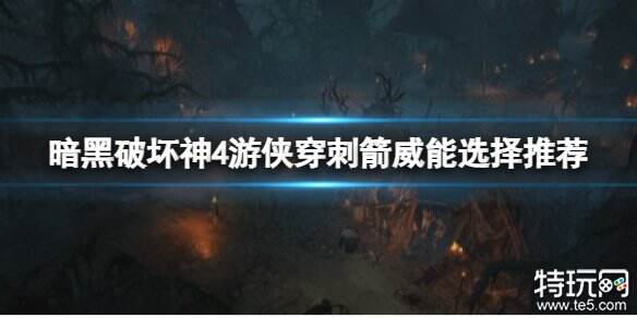 暗黑破坏神4游侠穿刺箭威能怎么选 游侠穿刺箭威能推荐