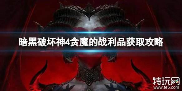 暗黑破坏神4贪魔的战利品怎么获得 暗黑4贪魔的战利品获得方法