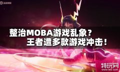 整治MOBA游戏乱象 众多游戏对王者荣耀“重拳出击”