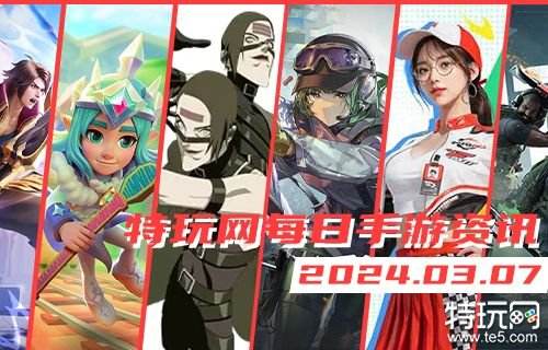 03.07手游圈最新情报 每日手游资讯速递