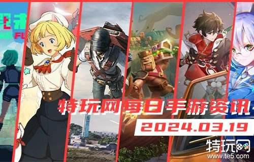 03.19手游圈最新情报 每日手游资讯速递